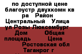 по доступной цене благоустр.двухкомн.кв-ра › Район ­ Центральный › Улица ­ ул.Розы Люксембург › Дом ­ 11 › Общая площадь ­ 43 › Цена ­ 1 370 000 - Ростовская обл., Таганрог г. Недвижимость » Квартиры продажа   . Ростовская обл.